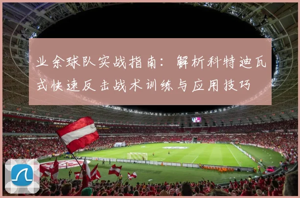 业余球队实战指南：解析科特迪瓦式快速反击战术训练与应用技巧