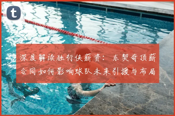 深度解读独行侠薪资：东契奇顶薪合同如何影响球队未来引援与布局