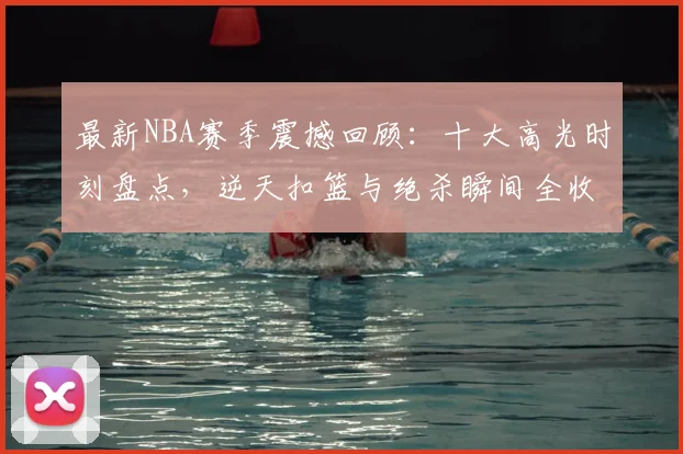最新NBA赛季震撼回顾：十大高光时刻盘点，逆天扣篮与绝杀瞬间全收录