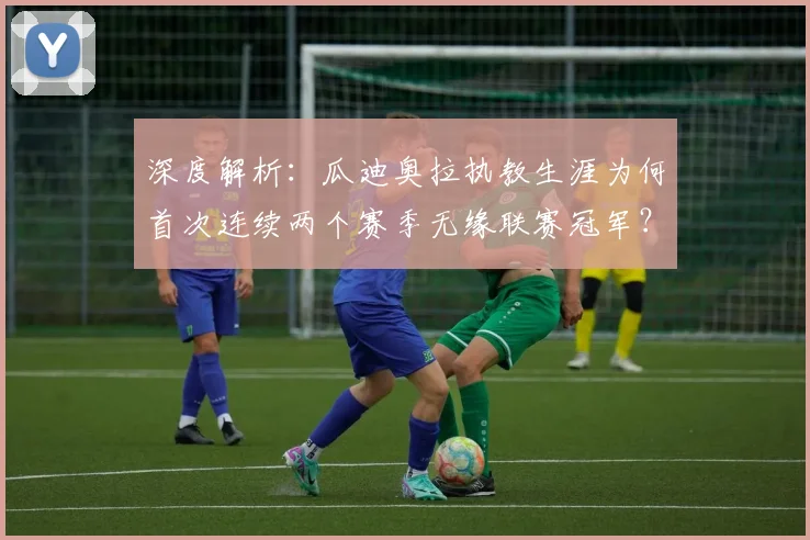 深度解析：瓜迪奥拉执教生涯为何首次连续两个赛季无缘联赛冠军？