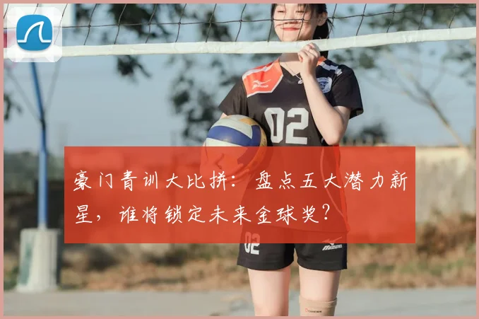 豪门青训大比拼：盘点五大潜力新星，谁将锁定未来金球奖？