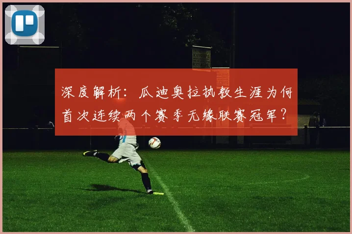 深度解析:瓜迪奥拉执教生涯为何首次连续两个赛季无缘联赛冠军?