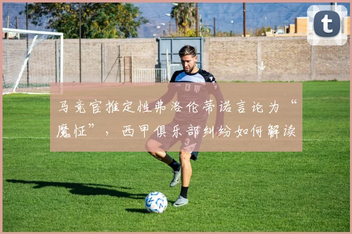 马竞官推定性弗洛伦蒂诺言论为“魔怔”，西甲俱乐部纠纷如何解读？
