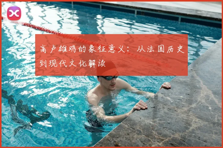 高卢雄鸡的象征意义：从法国历史到现代文化解读