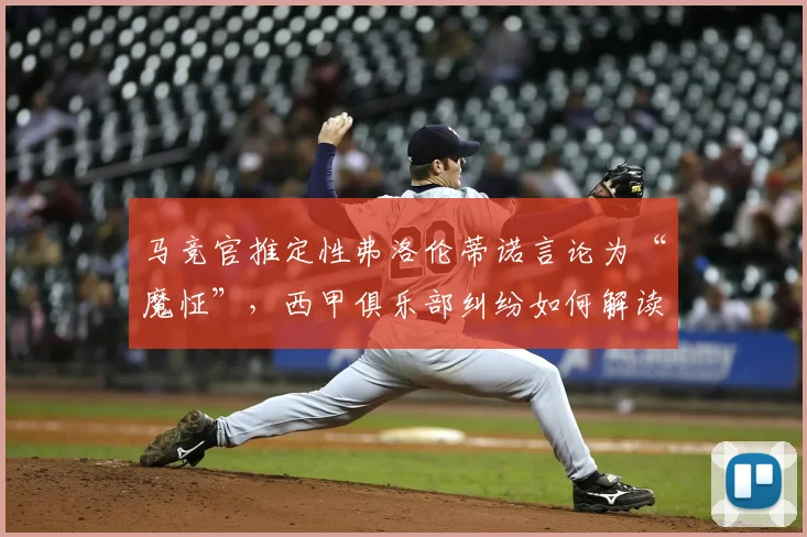 马竞官推定性弗洛伦蒂诺言论为“魔怔”,西甲俱乐部纠纷如何解读?