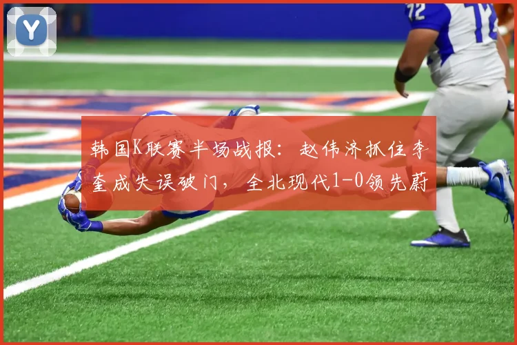 韩国K联赛半场战报：赵伟济抓住李奎成失误破门，全北现代1-0领先蔚山现代