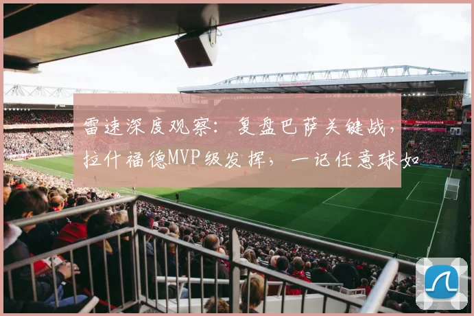 雷速深度观察：复盘巴萨关键战，拉什福德MVP级发挥，一记任意球如何左右西甲争冠格局？